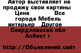 Автор выставляет на продажу свои картины  › Цена ­ 22 000 - Все города Мебель, интерьер » Другое   . Свердловская обл.,Асбест г.